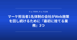 マーケ担当者1名体制の会社がWeb施策を回し続けるために『最初に捨てる業務』3つ