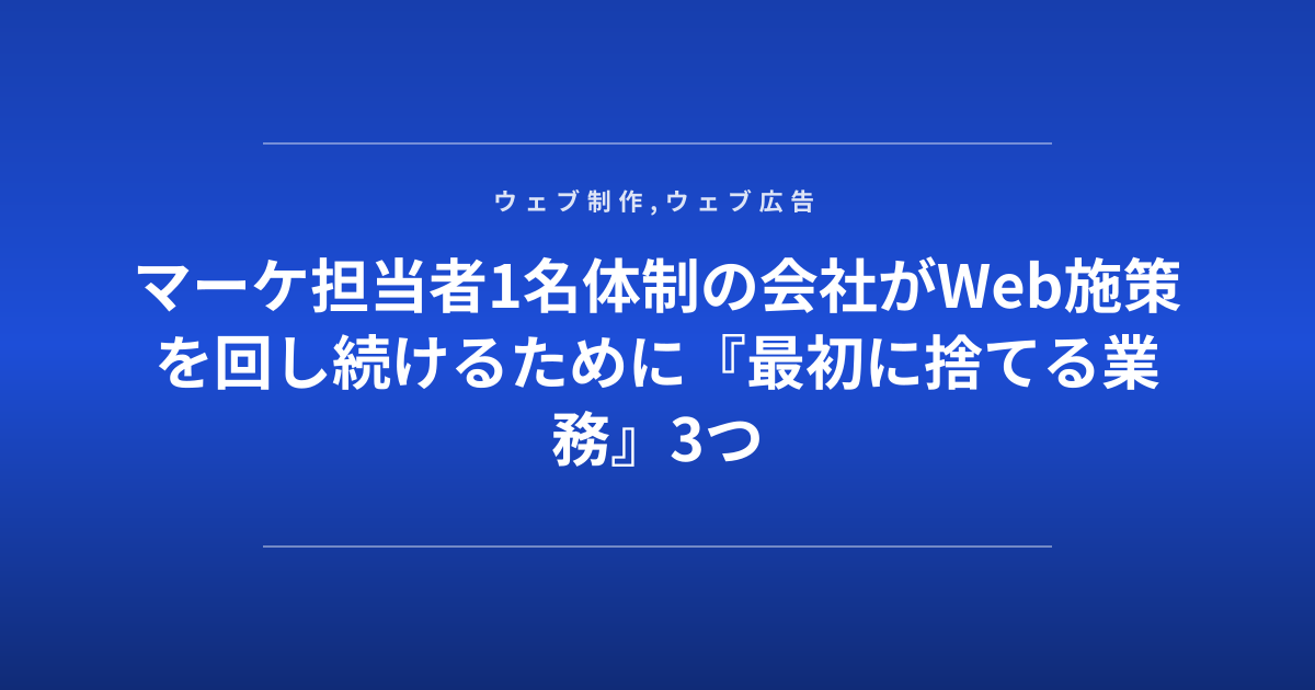 マーケ担当者1名体制の会社がWeb施策を回し続けるために『最初に捨てる業務』3つ