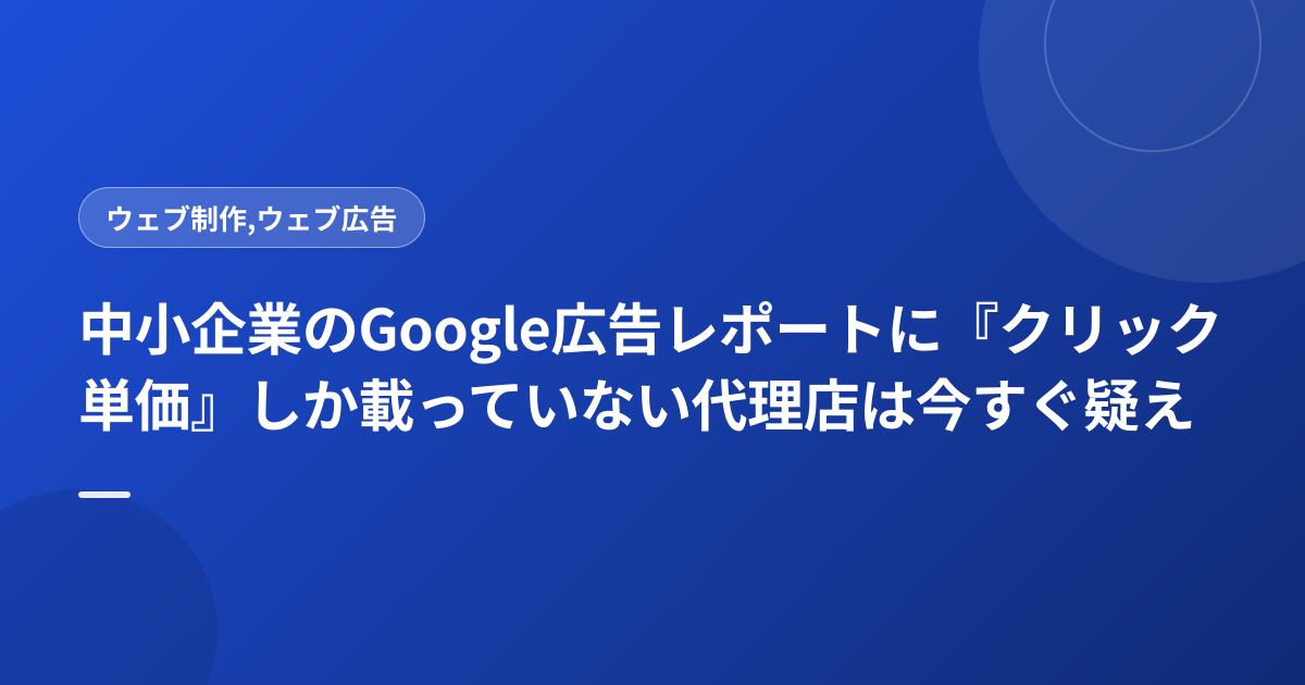 中小企業のGoogle広告レポートに『クリック単価』しか載っていない代理店は今すぐ疑え