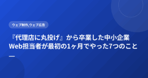 『代理店に丸投げ』から卒業した中小企業Web担当者が最初の1ヶ月でやった7つのこと