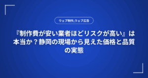 『制作費が安い業者ほどリスクが高い』は本当か?静岡の現場から見えた価格と品質の実態