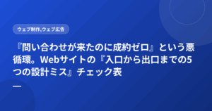 『問い合わせが来たのに成約ゼロ』という悪循環。Webサイトの『入口から出口までの5つの設計ミス』チェック表