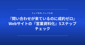 『問い合わせが来ているのに成約ゼロ』Webサイトの『営業資料化』5ステップチェック