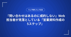 『問い合わせはあるのに成約しない』Web担当者が見落としている『営業資料作成の5ステップ』