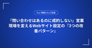 『問い合わせはあるのに成約しない』営業現場を変えるWebサイト設定の『3つの改善パターン』