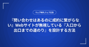 『問い合わせはあるのに成約に繋がらない』Webサイトが無視している『入口から出口までの道のり』を設計する方法