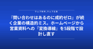 『問い合わせはあるのに成約ゼロ』が続く企業の構造的ミス。ホームページから営業資料への『変換導線』を5段階で設計し直す