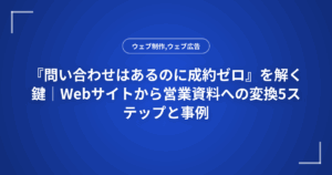 『問い合わせはあるのに成約ゼロ』を解く鍵｜Webサイトから営業資料への変換5ステップと事例