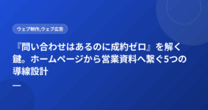 『問い合わせはあるのに成約ゼロ』を解く鍵。ホームページから営業資料へ繋ぐ5つの導線設計