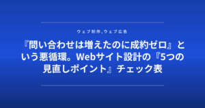 『問い合わせは増えたのに成約ゼロ』という悪循環。Webサイト設計の『5つの見直しポイント』チェック表