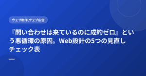『問い合わせは来ているのに成約ゼロ』という悪循環の原因。Web設計の5つの見直しチェック表