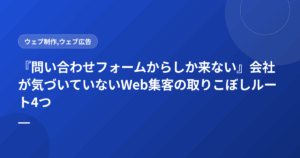 『問い合わせフォームからしか来ない』会社が気づいていないWeb集客の取りこぼしルート4つ