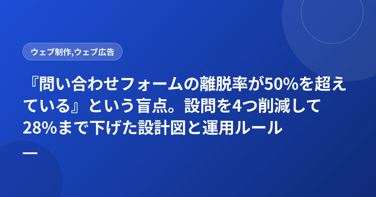 『問い合わせフォームの離脱率が50%を超えている』という盲点。設問を4つ削減して28%まで下げた設計図と運用ルール