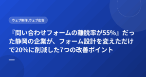 『問い合わせフォームの離脱率が55%』だった静岡の企業が、フォーム設計を変えただけで20%に削減した7つの改善ポイント