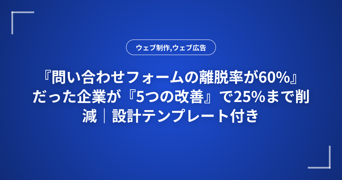 『問い合わせフォームの離脱率が60%』だった企業が『5つの改善』で25%まで削減｜設計テンプレート付き