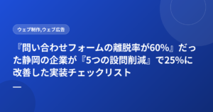 『問い合わせフォームの離脱率が60%』だった静岡の企業が『5つの設問削減』で25%に改善した実装チェックリスト