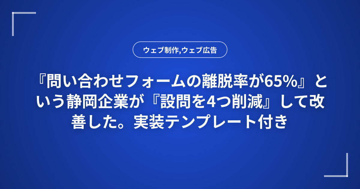 『問い合わせフォームの離脱率が65%』という静岡企業が『設問を4つ削減』して改善した。実装テンプレート付き