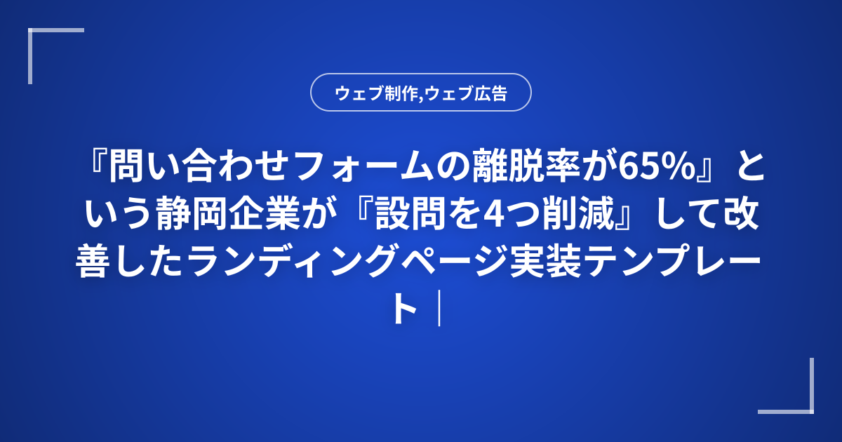 『問い合わせフォームの離脱率が65%』という静岡企業が『設問を4つ削減』して改善したランディングページ実装テンプレート｜A/Bテスト結果付き