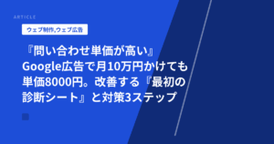 『問い合わせ単価が高い』Google広告で月10万円かけても単価8000円。改善する『最初の診断シート』と対策3ステップ