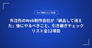 外注先のWeb制作会社が『納品して消えた』後にやるべきこと、引き継ぎチェックリスト全12項目