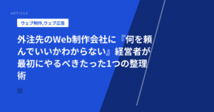 外注先のWeb制作会社に『何を頼んでいいかわからない』経営者が最初にやるべきたった1つの整理術