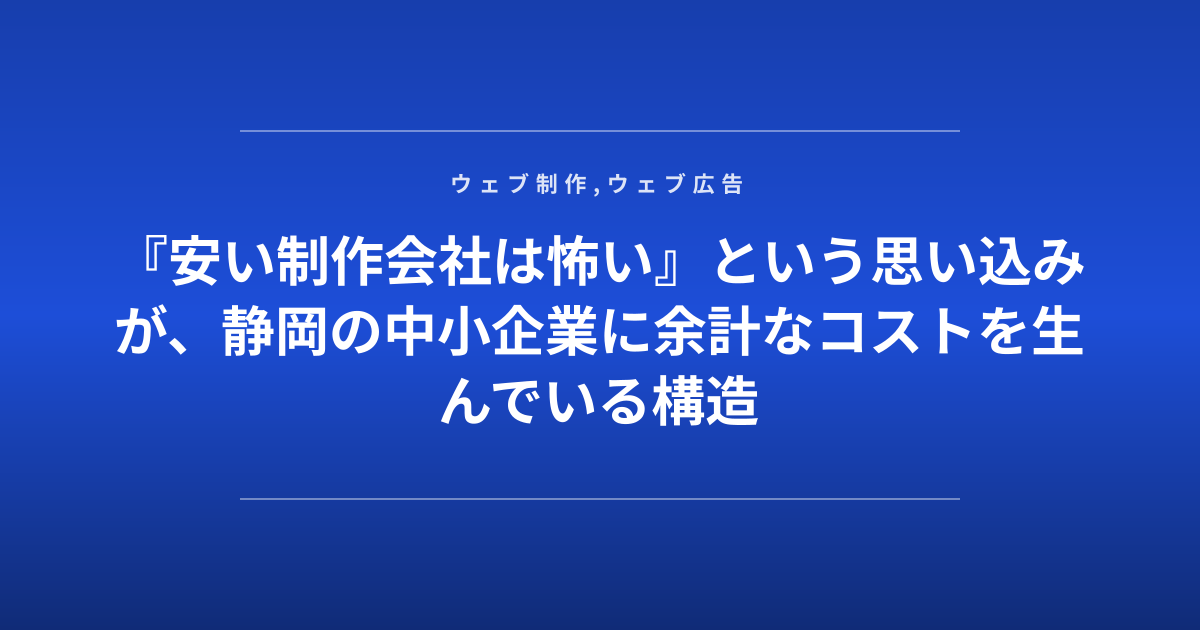 『安い制作会社は怖い』という思い込みが、静岡の中小企業に余計なコストを生んでいる構造