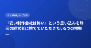 『安い制作会社は怖い』という思い込みを静岡の経営者に捨てていただきたい5つの根拠
