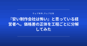 『安い制作会社は怖い』と思っている経営者へ。価格差の正体を工程ごとに分解してみた
