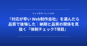 『対応が早い Web制作会社』を選んだら品質で後悔した|納期と品質の関係を見抜く『体制チェック7項目』