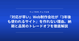 『対応が早い』Web制作会社が『3年後も使われるサイト』を作れない理由。納期と品質のトレードオフを徹底解説