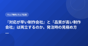 『対応が早い制作会社』と『品質が高い制作会社』は両立するのか。発注時の見極め方