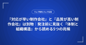 『対応が早い制作会社』と『品質が高い制作会社』は別物|発注前に見抜く『体制と組織構造』から読める5つの兆候