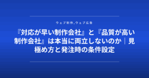 『対応が早い制作会社』と『品質が高い制作会社』は本当に両立しないのか｜見極め方と発注時の条件設定