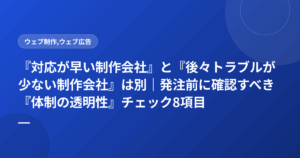 『対応が早い制作会社』と『後々トラブルが少ない制作会社』は別|発注前に確認すべき『体制の透明性』チェック8項目