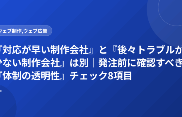 『対応が早い制作会社』と『後々トラブルが少ない制作会社』は別｜発注前に確認すべき『体制の透明性』チェック8項目