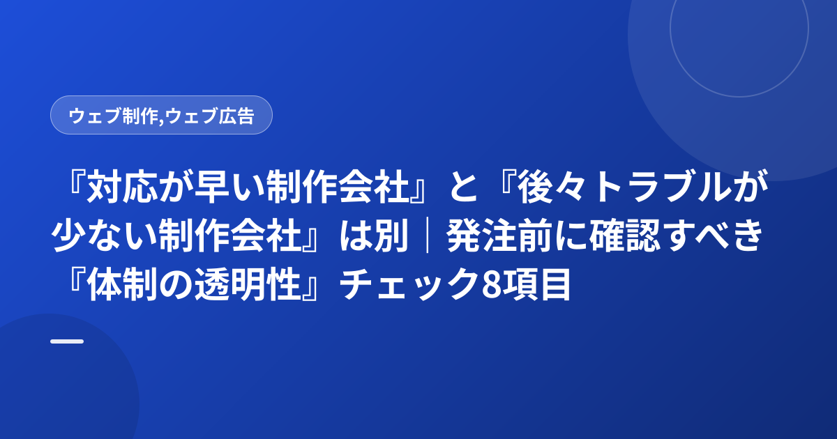 『対応が早い制作会社』と『後々トラブルが少ない制作会社』は別｜発注前に確認すべき『体制の透明性』チェック8項目