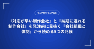 『対応が早い制作会社』と『納期に遅れる制作会社』を発注前に見抜く『会社組織と体制』から読める5つの兆候