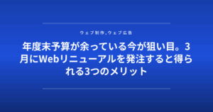 年度末予算が余っている今が狙い目。3月にWebリニューアルを発注すると得られる3つのメリット