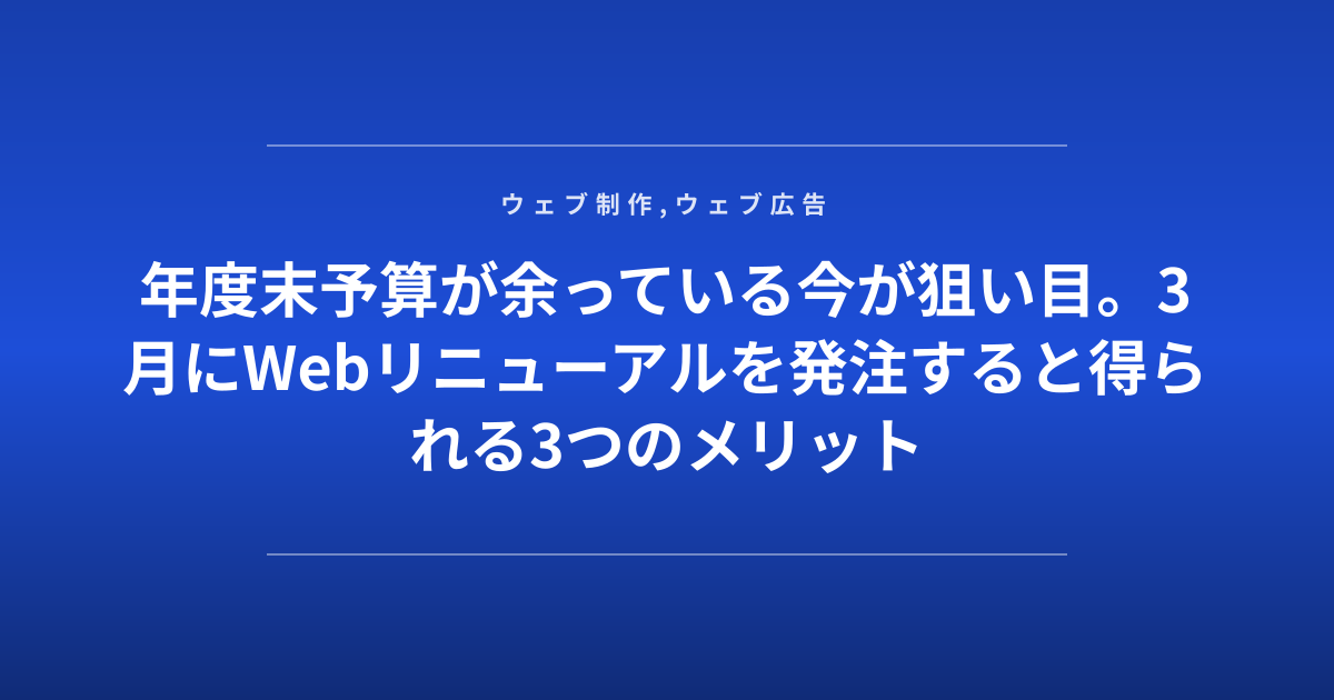 年度末予算が余っている今が狙い目。3月にWebリニューアルを発注すると得られる3つのメリット