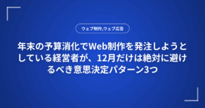 年末の予算消化でWeb制作を発注しようとしている経営者が、12月だけは絶対に避けるべき意思決定パターン3つ