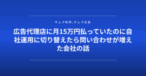 広告代理店に月15万円払っていたのに自社運用に切り替えたら問い合わせが増えた会社の話