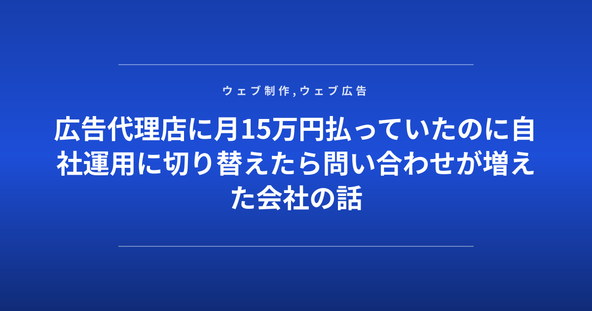 広告代理店に月15万円払っていたのに自社運用に切り替えたら問い合わせが増えた会社の話