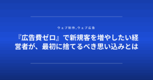 『広告費ゼロ』で新規客を増やしたい経営者が、最初に捨てるべき思い込みとは