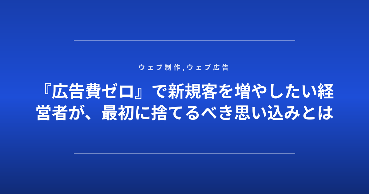 『広告費ゼロ』で新規客を増やしたい経営者が、最初に捨てるべき思い込みとは
