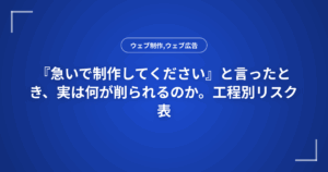 『急いで制作してください』と言ったとき、実は何が削られるのか。工程別リスク表
