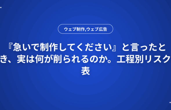 『急いで制作してください』と言ったとき、実は何が削られるのか。工程別リスク表