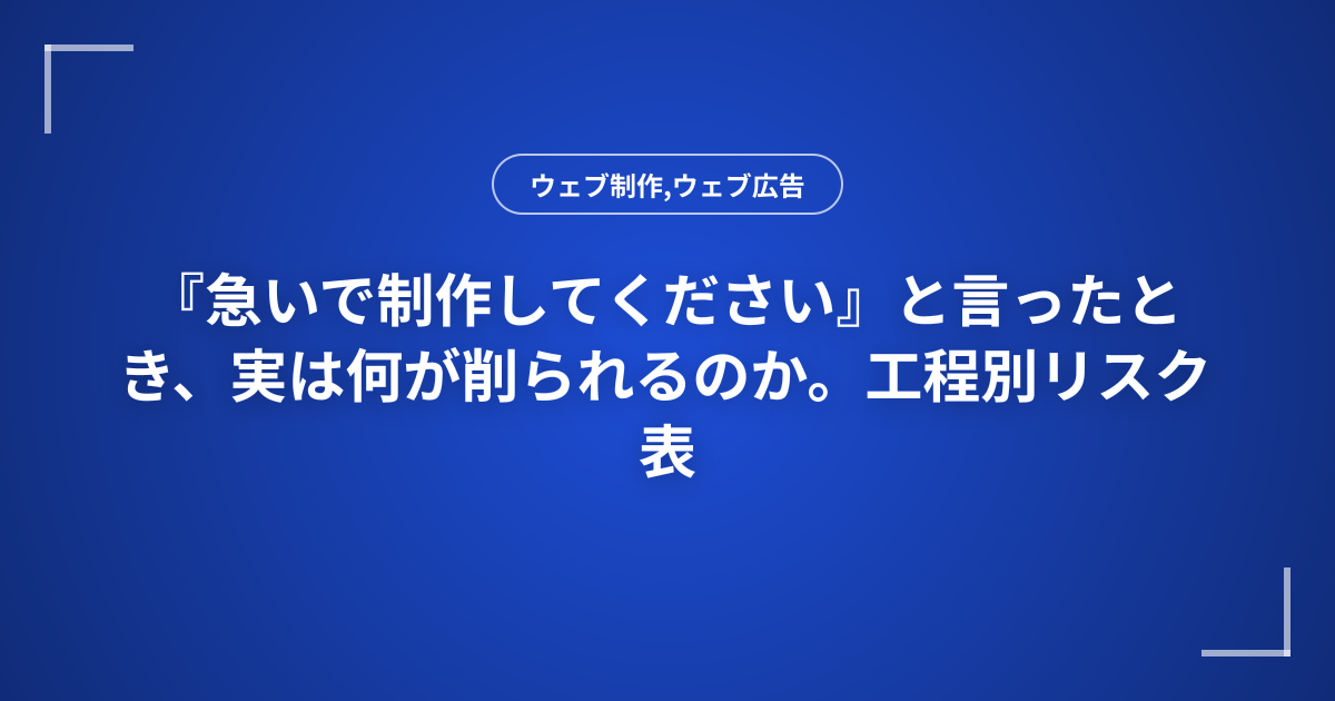 『急いで制作してください』と言ったとき、実は何が削られるのか。工程別リスク表