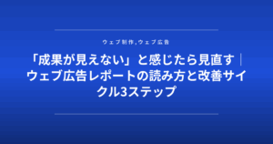 「成果が見えない」と感じたら見直す|ウェブ広告レポートの読み方と改善サイクル3ステップ