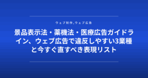 景品表示法・薬機法・医療広告ガイドライン、ウェブ広告で違反しやすい3業種と今すぐ直すべき表現リスト