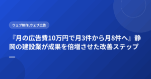 『月の広告費10万円で月3件から月8件へ』静岡の建設業が成果を倍増させた改善ステップ